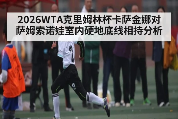 2026WTA克里姆林杯卡萨金娜对萨姆索诺娃室内硬地底线相持分析
